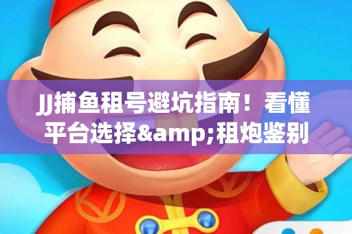 JJ捕鱼租号避坑指南！看懂平台选择&租炮鉴别技巧