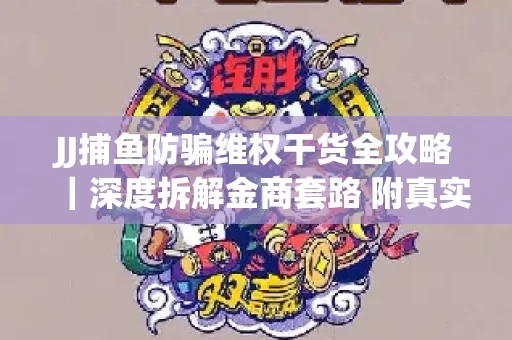 JJ捕鱼防骗维权干货全攻略｜深度拆解金商套路 附真实操作案例