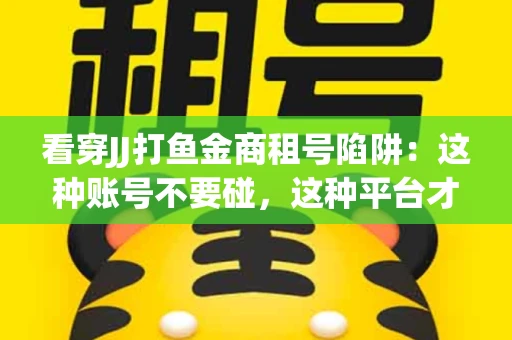 看穿JJ打鱼金商租号陷阱：这种账号不要碰，这种平台才靠谱